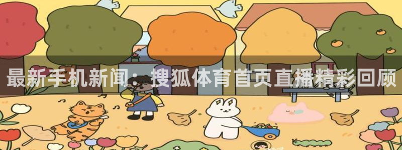 nba直播火凤直播：最新手机新闻：搜狐体育首页直播精彩回顾
