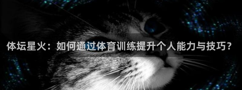 火凤直播体育直播最新赛程：体坛星火：如何通过体育训练提升个人能力与技巧？