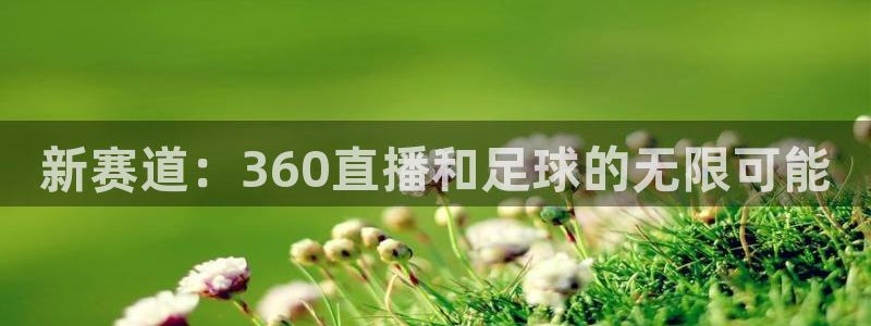 火凤直播：新赛道：360直播和足球的无限可能